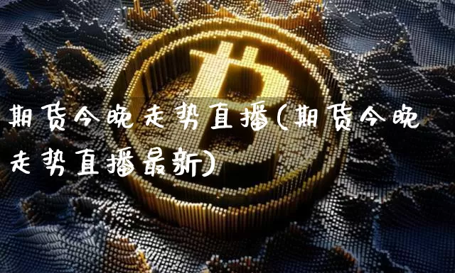 期货今晚走势直播(期货今晚走势直播最新)_https://www.lclxwz.com_上期所_第1张