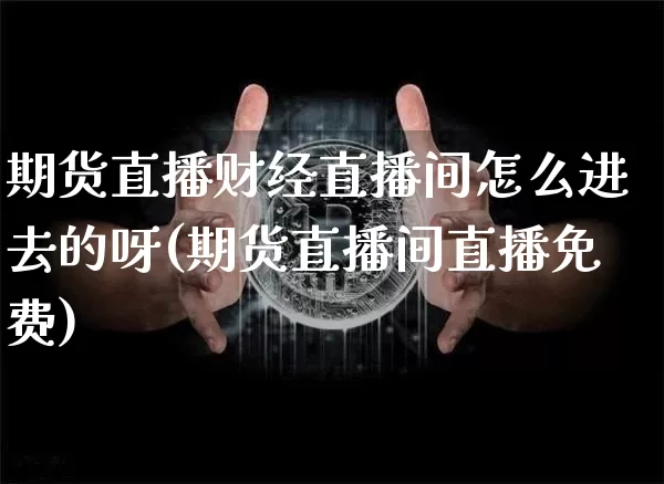 期货直播财经直播间怎么进去的呀(期货直播间直播免费)_https://www.lclxwz.com_上期能源_第1张