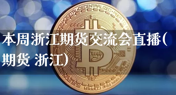 本周浙江期货交流会直播(期货 浙江)_https://www.lclxwz.com_上期能源_第1张