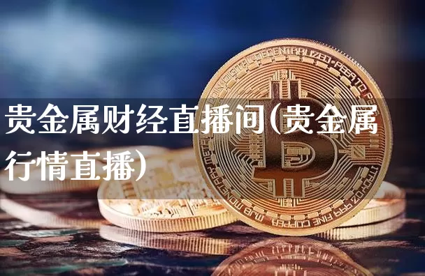 贵金属财经直播间(贵金属行情直播)_https://www.lclxwz.com_上期能源_第1张