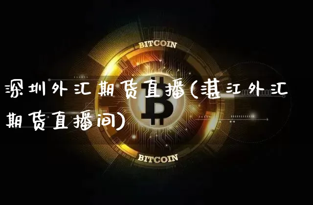 深圳外汇期货直播(湛江外汇期货直播间)_https://www.lclxwz.com_上期能源_第1张