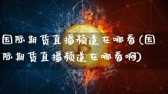 国际期货直播频道在哪看(国际期货直播频道在哪看啊)_https://www.lclxwz.com_中金所_第1张