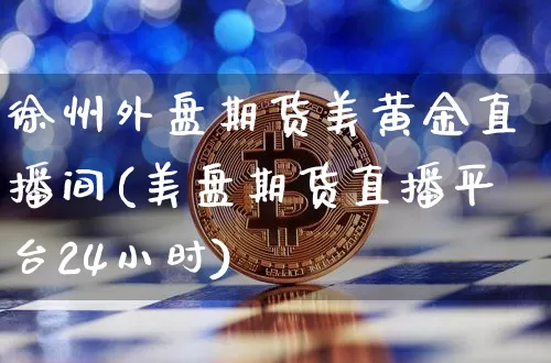 徐州外盘期货美黄金直播间(美盘期货直播平台24小时)_https://www.lclxwz.com_中金所_第1张