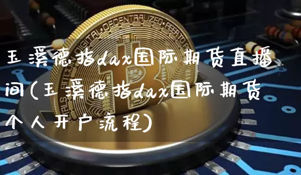 玉溪德指dax国际期货直播间(玉溪德指dax国际期货个人开户流程)_https://www.lclxwz.com_大商所_第1张