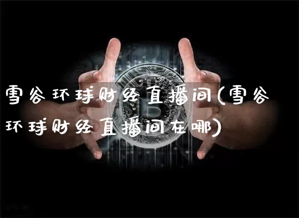 雪谷环球财经直播间(雪谷环球财经直播间在哪)_https://www.lclxwz.com_郑商所_第1张