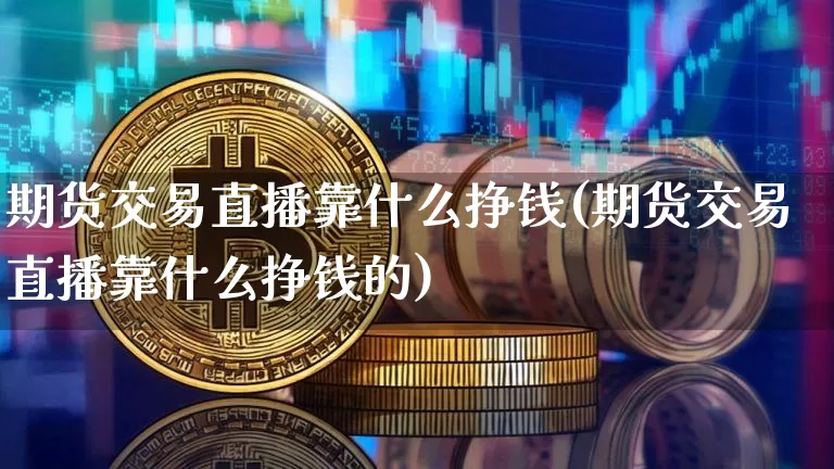 期货交易直播靠什么挣钱(期货交易直播靠什么挣钱的)_https://www.lclxwz.com_大商所_第1张