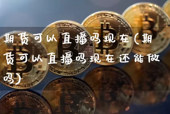 期货可以直播吗现在(期货可以直播吗现在还能做吗)_https://www.lclxwz.com_中金所_第1张