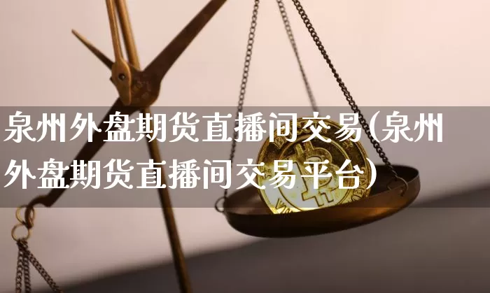 泉州外盘期货直播间交易(泉州外盘期货直播间交易平台)_https://www.lclxwz.com_大商所_第1张