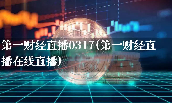 第一财经直播0317(第一财经直播在线直播)_https://www.lclxwz.com_上期能源_第1张