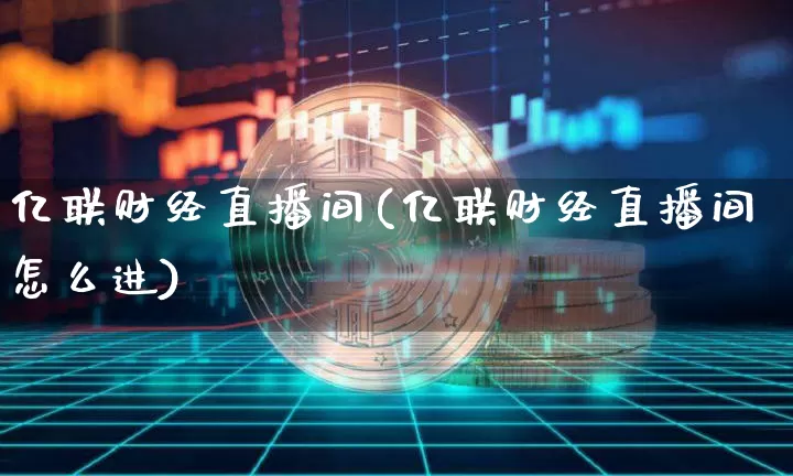 亿联财经直播间(亿联财经直播间怎么进)_https://www.lclxwz.com_上期能源_第1张