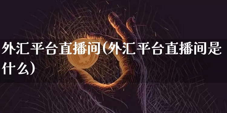 外汇平台直播间(外汇平台直播间是什么)_https://www.lclxwz.com_大商所_第1张