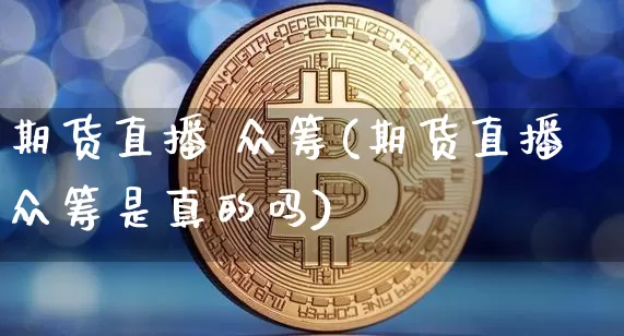 期货直播 众筹(期货直播众筹是真的吗)_https://www.lclxwz.com_郑商所_第1张