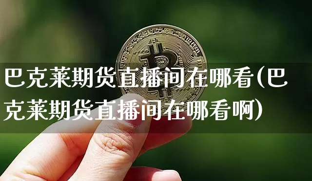巴克莱期货直播间在哪看(巴克莱期货直播间在哪看啊)_https://www.lclxwz.com_大商所_第1张