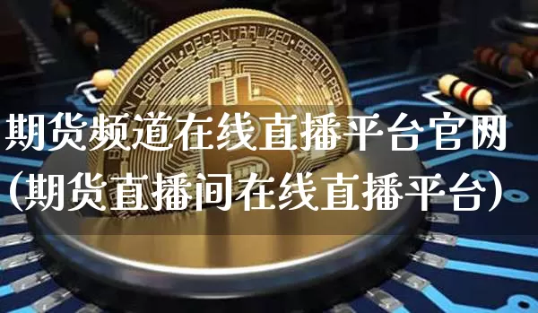 期货频道在线直播平台官网(期货直播间在线直播平台)_https://www.lclxwz.com_上期能源_第1张