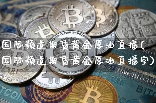 国际频道期货黄金原油直播(国际频道期货黄金原油直播室)_https://www.lclxwz.com_上期能源_第1张