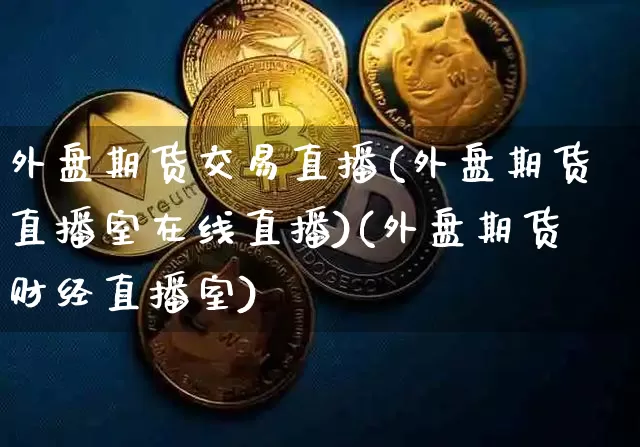 外盘期货交易直播(外盘期货直播室在线直播)(外盘期货财经直播室)_https://www.lclxwz.com_上期能源_第1张