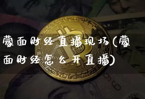 蒙面财经直播现场(蒙面财经怎么开直播)_https://www.lclxwz.com_郑商所_第1张