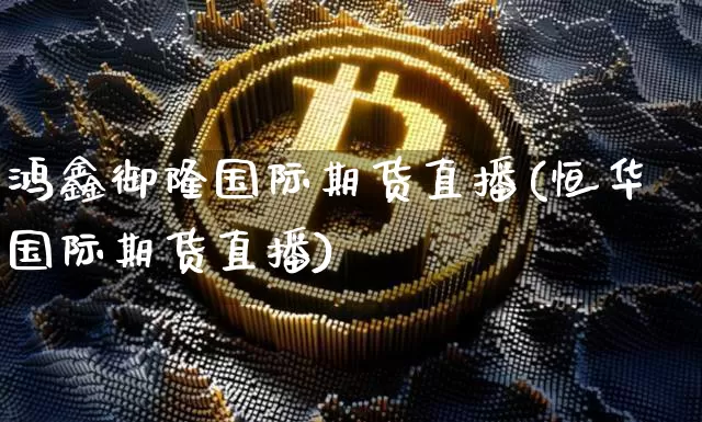 鸿鑫御隆国际期货直播(恒华国际期货直播)_https://www.lclxwz.com_上期能源_第1张