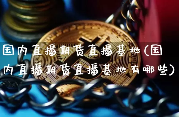 国内直播期货直播基地(国内直播期货直播基地有哪些)_https://www.lclxwz.com_郑商所_第1张