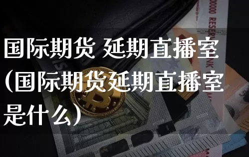 国际期货 延期直播室(国际期货延期直播室是什么)_https://www.lclxwz.com_上期能源_第1张