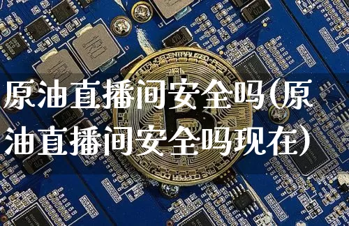 原油直播间安全吗(原油直播间安全吗现在)_https://www.lclxwz.com_大商所_第1张