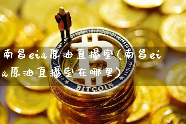 南昌eia原油直播室(南昌eia原油直播室在哪里)_https://www.lclxwz.com_郑商所_第1张