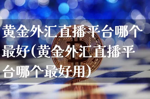 黄金外汇直播平台哪个最好(黄金外汇直播平台哪个最好用)_https://www.lclxwz.com_上期能源_第1张