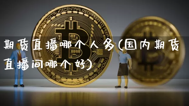 期货直播哪个人多(国内期货直播间哪个好)_https://www.lclxwz.com_大商所_第1张