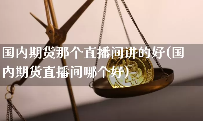 国内期货那个直播间讲的好(国内期货直播间哪个好)_https://www.lclxwz.com_广期所_第1张