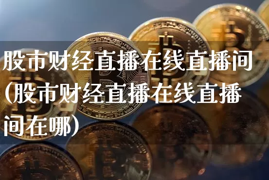股市财经直播在线直播间(股市财经直播在线直播间在哪)_https://www.lclxwz.com_上期能源_第1张