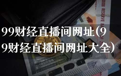 99财经直播间网址(99财经直播间网址大全)_https://www.lclxwz.com_上期能源_第1张