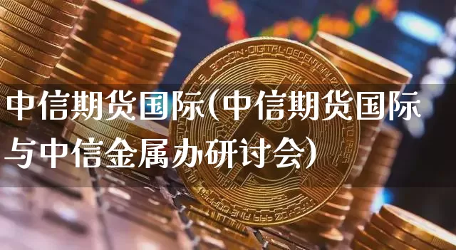 中信期货国际(中信期货国际与中信金属办研讨会)_https://www.lclxwz.com_广期所_第1张