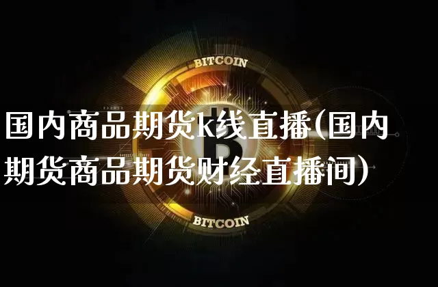国内商品期货k线直播(国内期货商品期货财经直播间)_https://www.lclxwz.com_上期能源_第1张