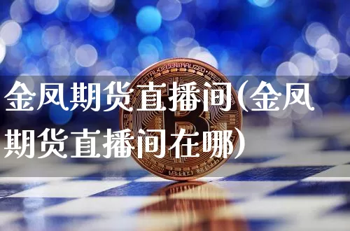 金凤期货直播间(金凤期货直播间在哪)_https://www.lclxwz.com_广期所_第1张