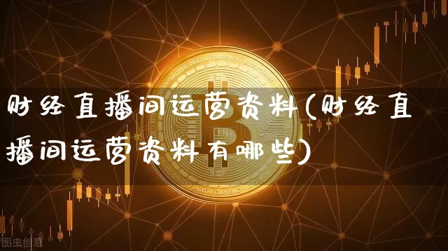 财经直播间运营资料(财经直播间运营资料有哪些)_https://www.lclxwz.com_上期能源_第1张