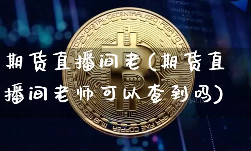 期货直播间老(期货直播间老师可以查到吗)_https://www.lclxwz.com_上期能源_第1张