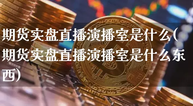 期货实盘直播演播室是什么(期货实盘直播演播室是什么东西)_https://www.lclxwz.com_郑商所_第1张
