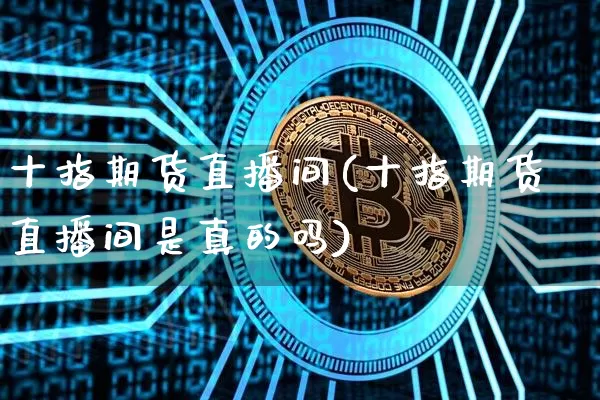 十指期货直播间(十指期货直播间是真的吗)_https://www.lclxwz.com_上期能源_第1张