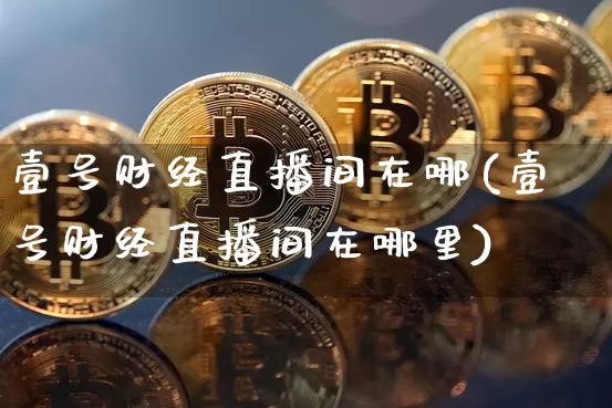 壹号财经直播间在哪(壹号财经直播间在哪里)_https://www.lclxwz.com_上期能源_第1张
