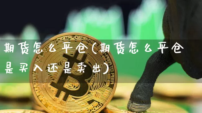 期货怎么平仓(期货怎么平仓是买入还是卖出)_https://www.lclxwz.com_大商所_第1张