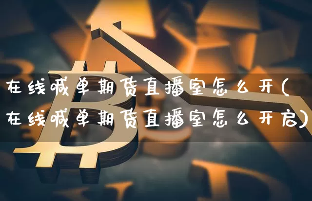 在线喊单期货直播室怎么开(在线喊单期货直播室怎么开启)_https://www.lclxwz.com_上期能源_第1张