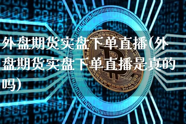 外盘期货实盘下单直播(外盘期货实盘下单直播是真的吗)_https://www.lclxwz.com_中金所_第1张