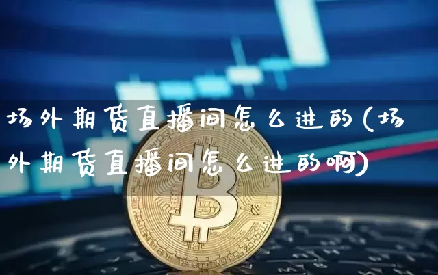 场外期货直播间怎么进的(场外期货直播间怎么进的啊)_https://www.lclxwz.com_中金所_第1张