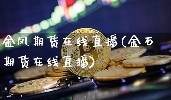金凤期货在线直播(金石期货在线直播)_https://www.lclxwz.com_中金所_第1张