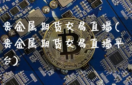 贵金属期货交易直播(贵金属期货交易直播平台)_https://www.lclxwz.com_广期所_第1张