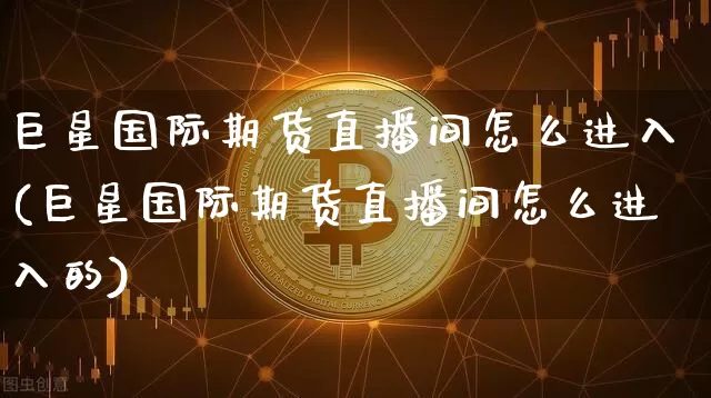 巨星国际期货直播间怎么进入(巨星国际期货直播间怎么进入的)_https://www.lclxwz.com_上期能源_第1张