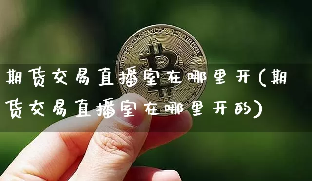 期货交易直播室在哪里开(期货交易直播室在哪里开的)_https://www.lclxwz.com_上期能源_第1张