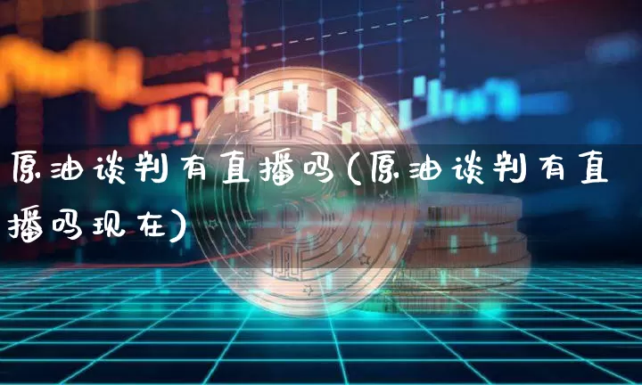 原油谈判有直播吗(原油谈判有直播吗现在)_https://www.lclxwz.com_郑商所_第1张