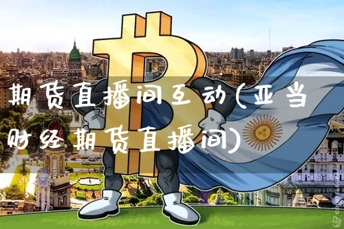 期货直播间互动(亚当财经期货直播间)_https://www.lclxwz.com_郑商所_第1张
