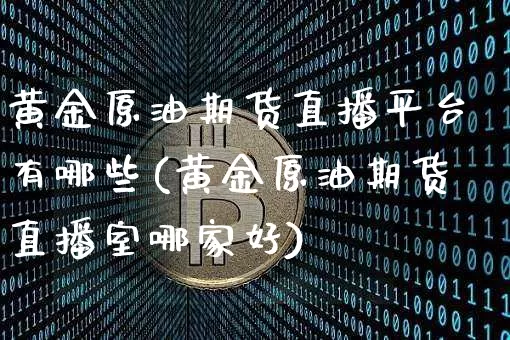 黄金原油期货直播平台有哪些(黄金原油期货直播室哪家好)_https://www.lclxwz.com_大商所_第1张